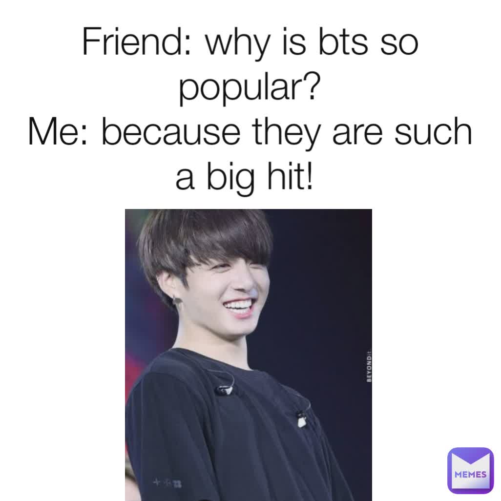 Friend: why is bts so popular?
Me: because they are such a big hit! 