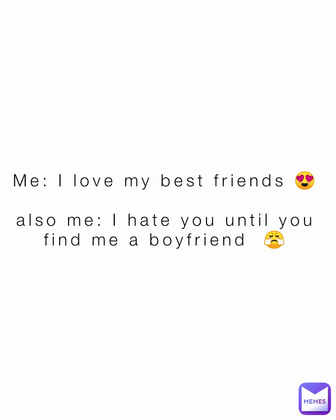 Me: I love my best friends 😍

also me: I hate you until you  find me a boyfriend  😤