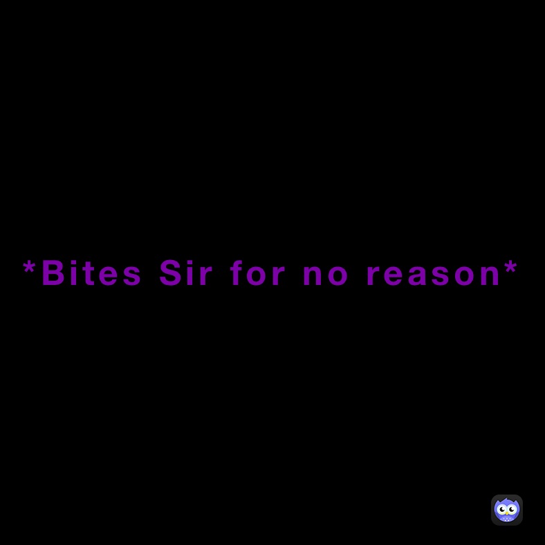 *Bites Sir for no reason*
