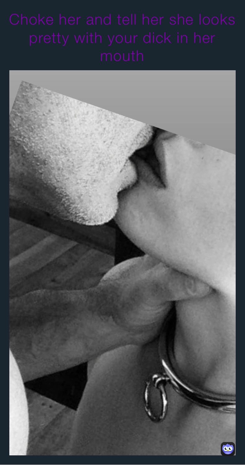 Choke her and tell her she looks pretty with your dick in her mouth