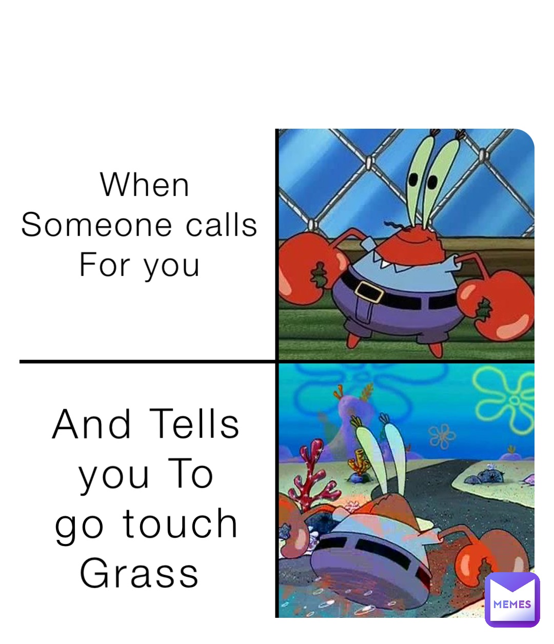 When 
Someone calls
For you And Tells 
you To 
go touch 
Grass