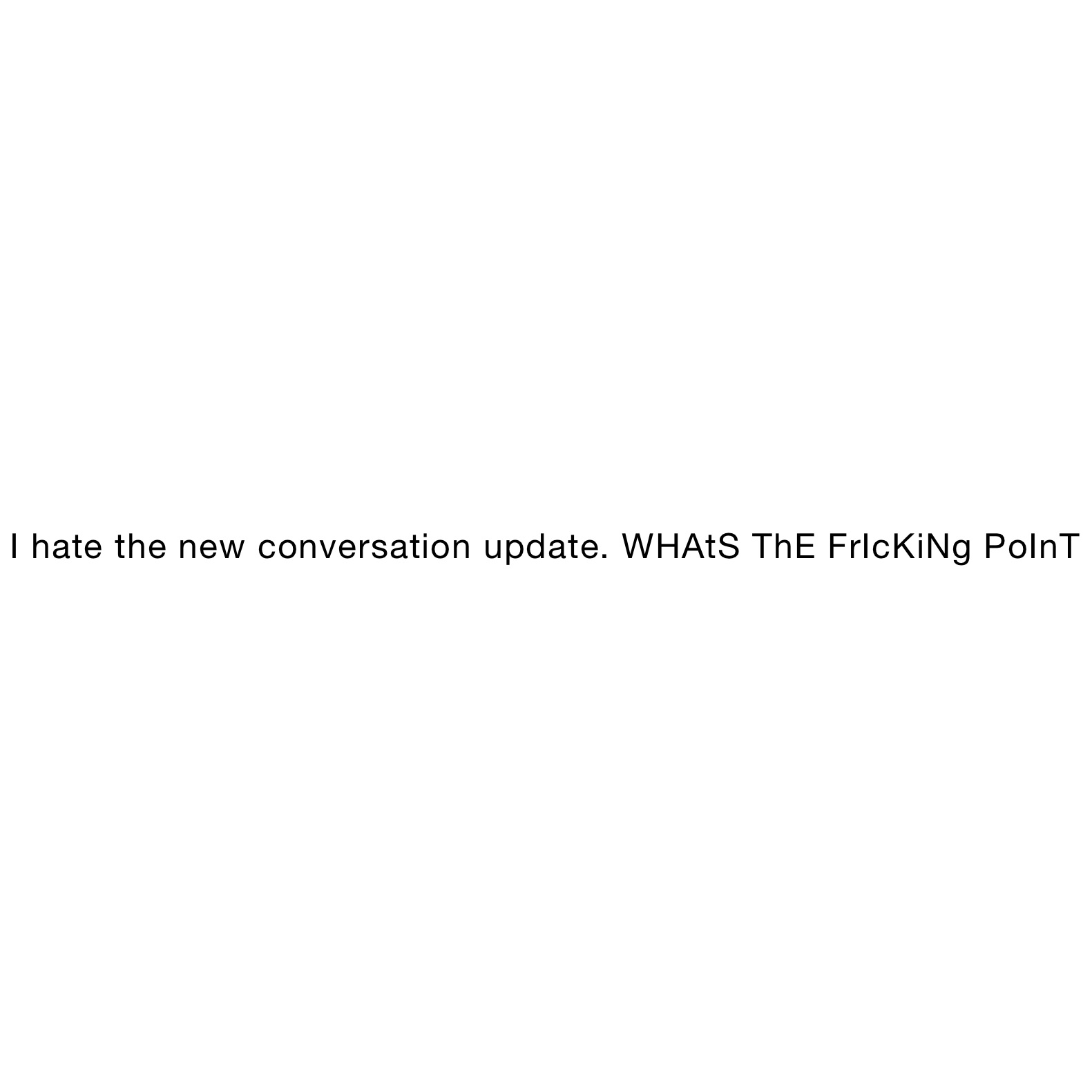 I hate the new conversation update. WHAtS ThE FrIcKiNg PoInT