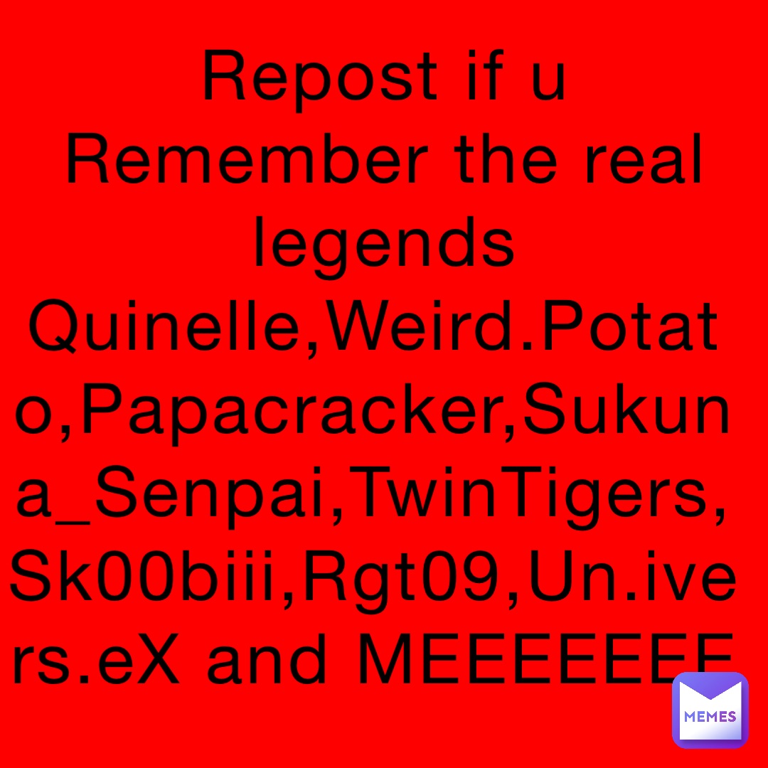 Repost if u Remember the real legends 
Quinelle,Weird.Potato,Papacracker,Sukuna_Senpai,TwinTigers,Sk00biii,Rgt09,Un.ivers.eX and MEEEEEEE