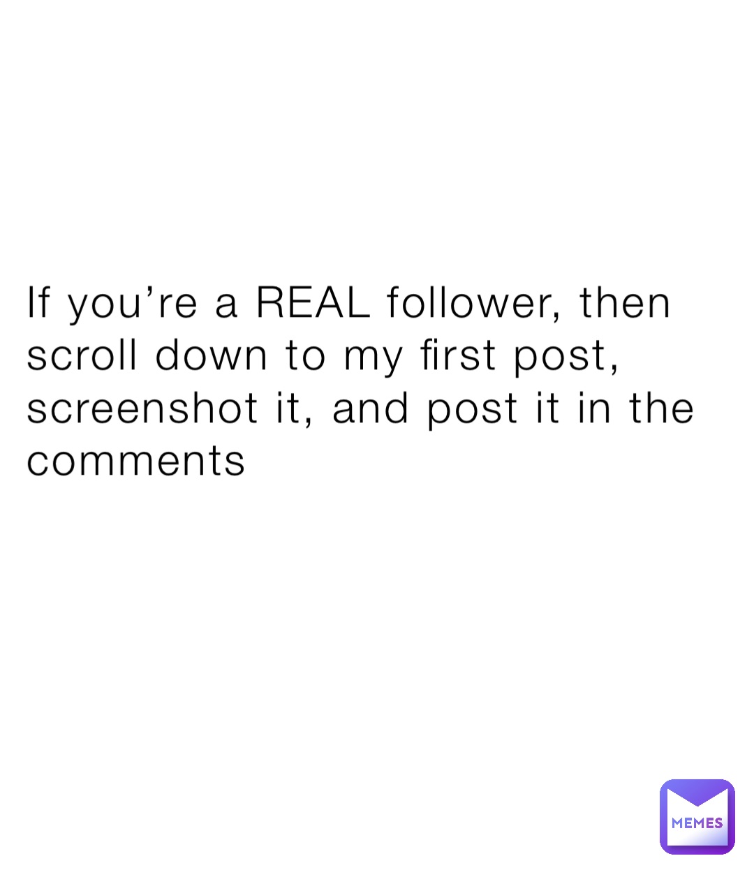 If you’re a REAL follower, then scroll down to my first post, screenshot it, and post it in the comments