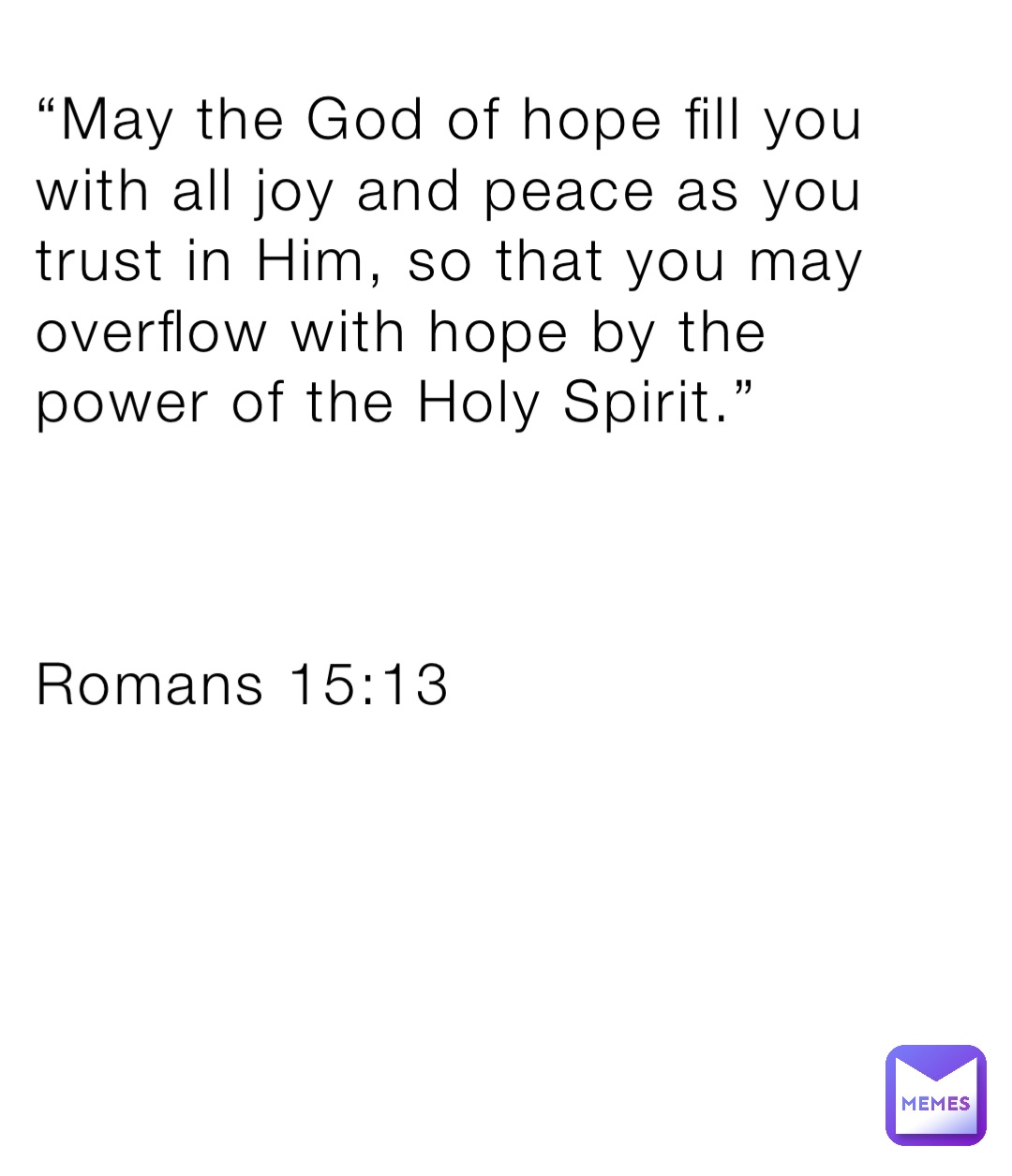 “May the God of hope fill you with all joy and peace as you trust in Him, so that you may overflow with hope by the power of the Holy Spirit.”



Romans 15:13