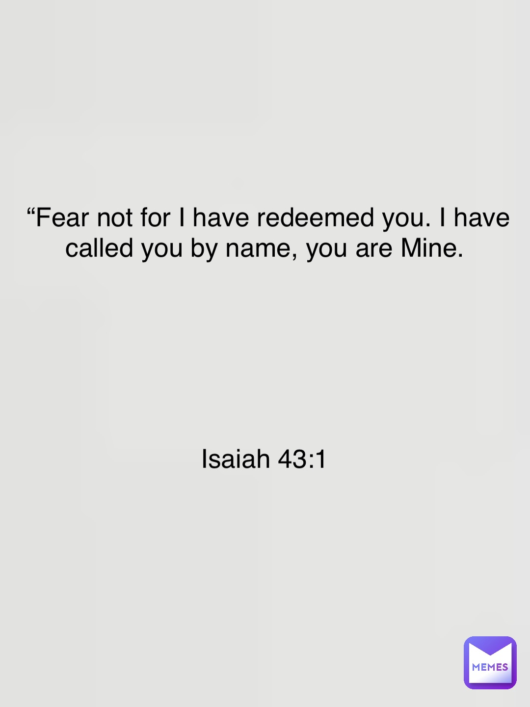 “Fear not for I have redeemed you. I have called you by name, you are Mine.






Isaiah 43:1