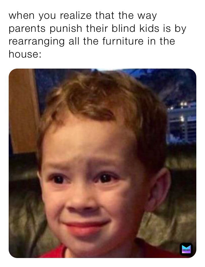 when you realize that the way parents punish their blind kids is by