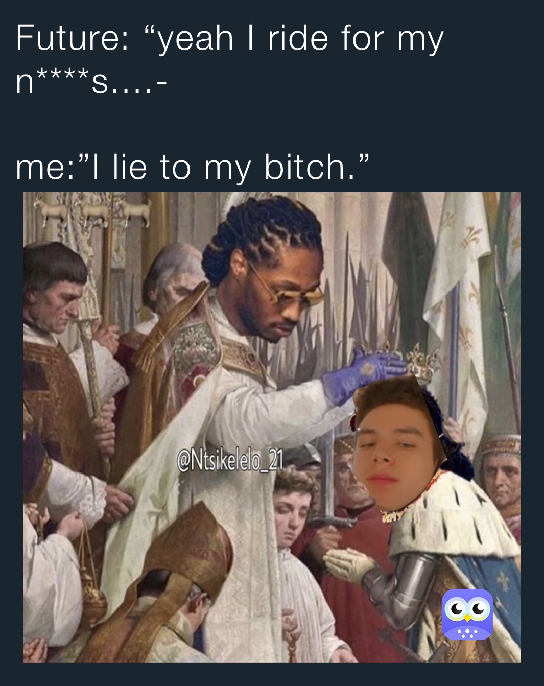 Future: “yeah I ride for my n****s....-

me:”I lie to my bitch.”