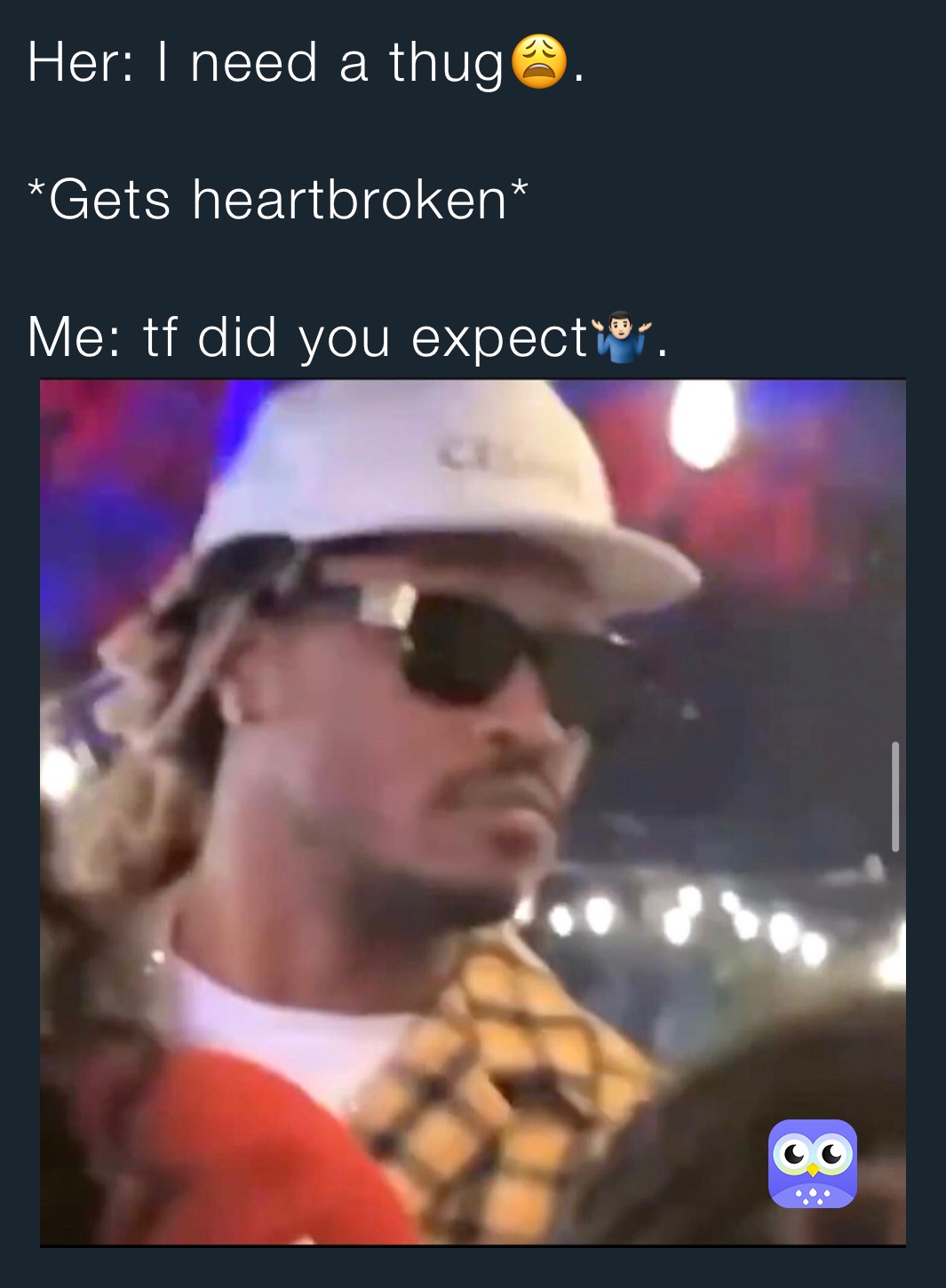 Her: I need a thug😩.

*Gets heartbroken*

Me: tf did you expect🤷🏻‍♂️.