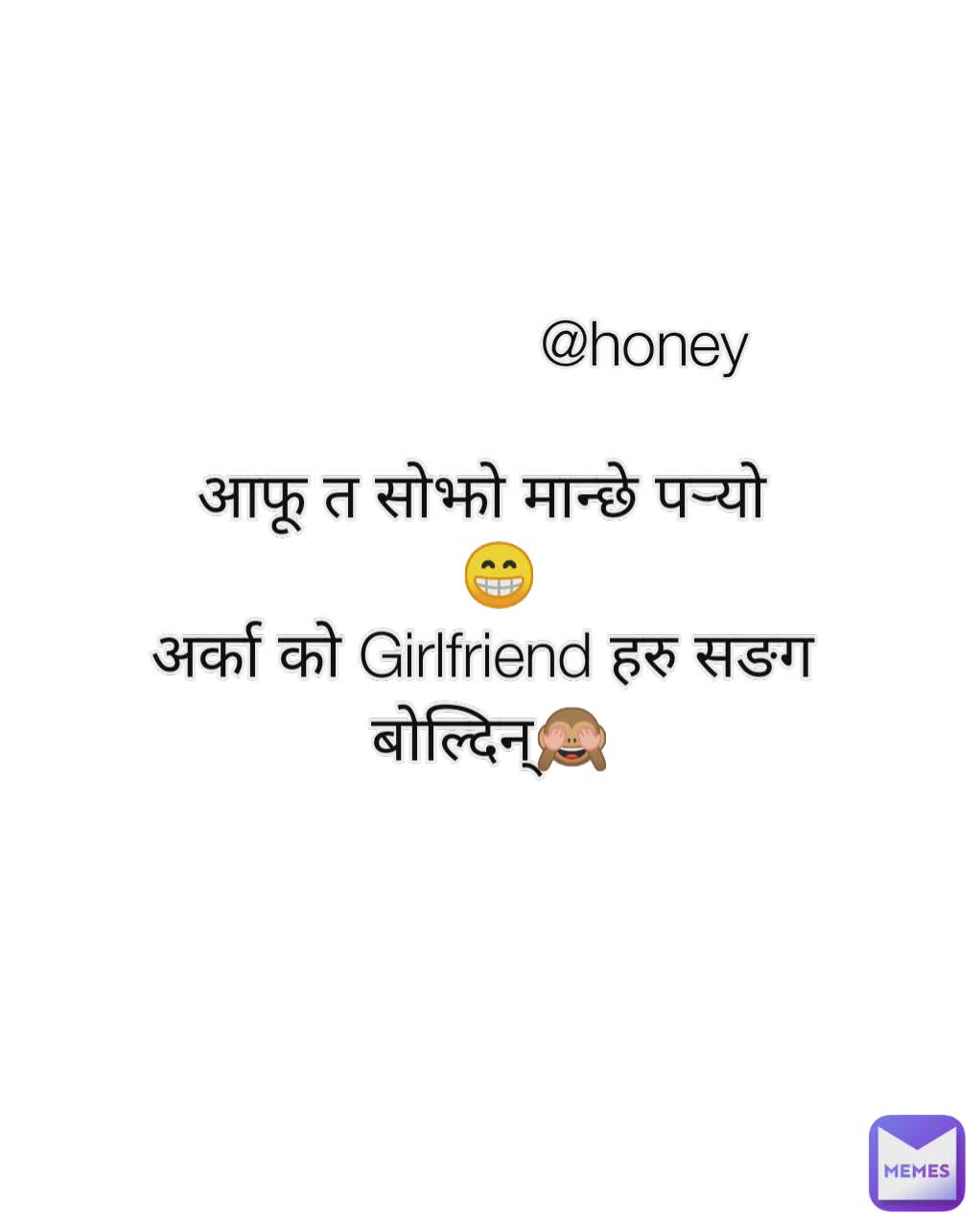 @honey आफू त सोझो मान्छे पर्‍यो 
 😁
अर्का को Girlfriend हरु सङग 
बोल्दिन्🙈