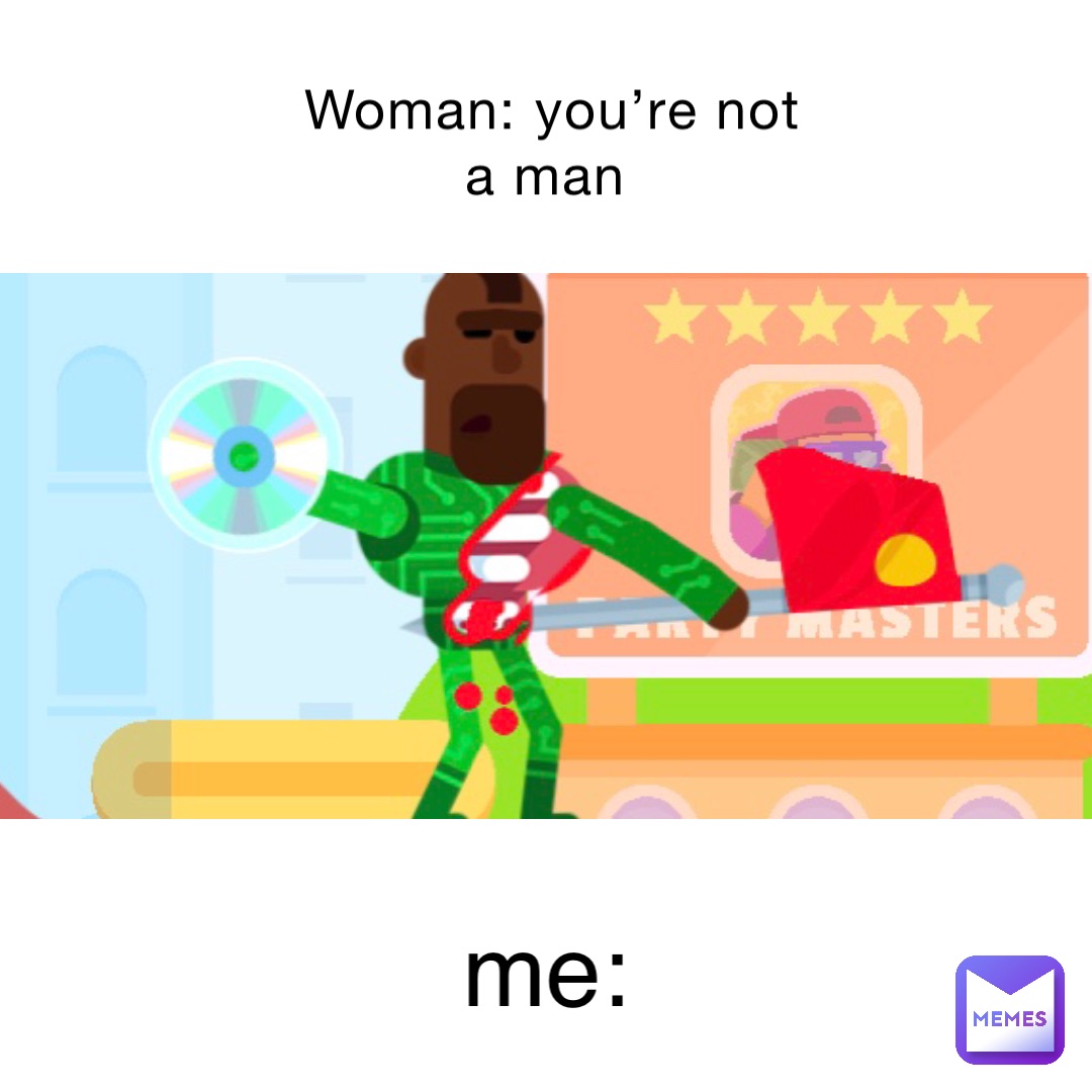 Woman: you’re not a man me: