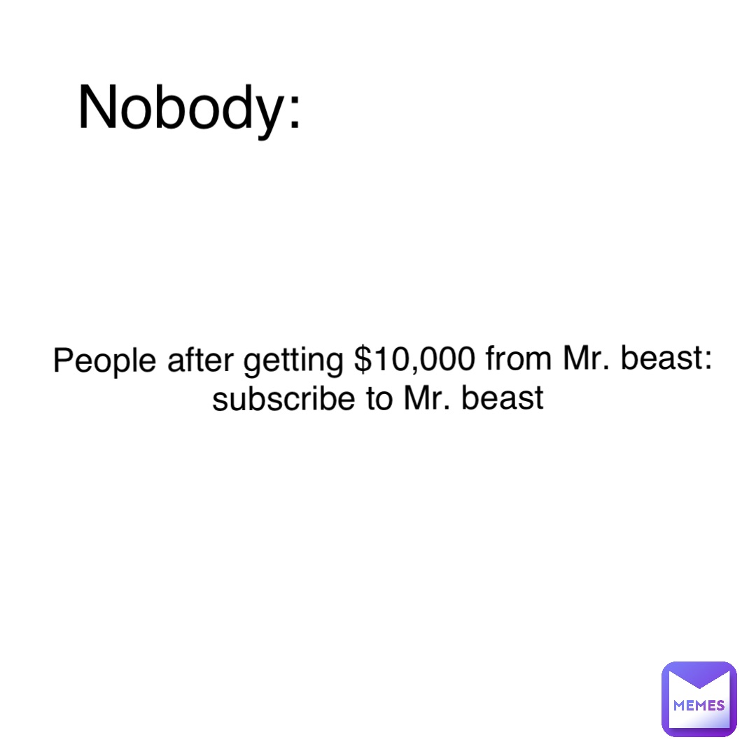 Nobody: People after getting $10,000 from Mr. beast: subscribe to Mr. beast