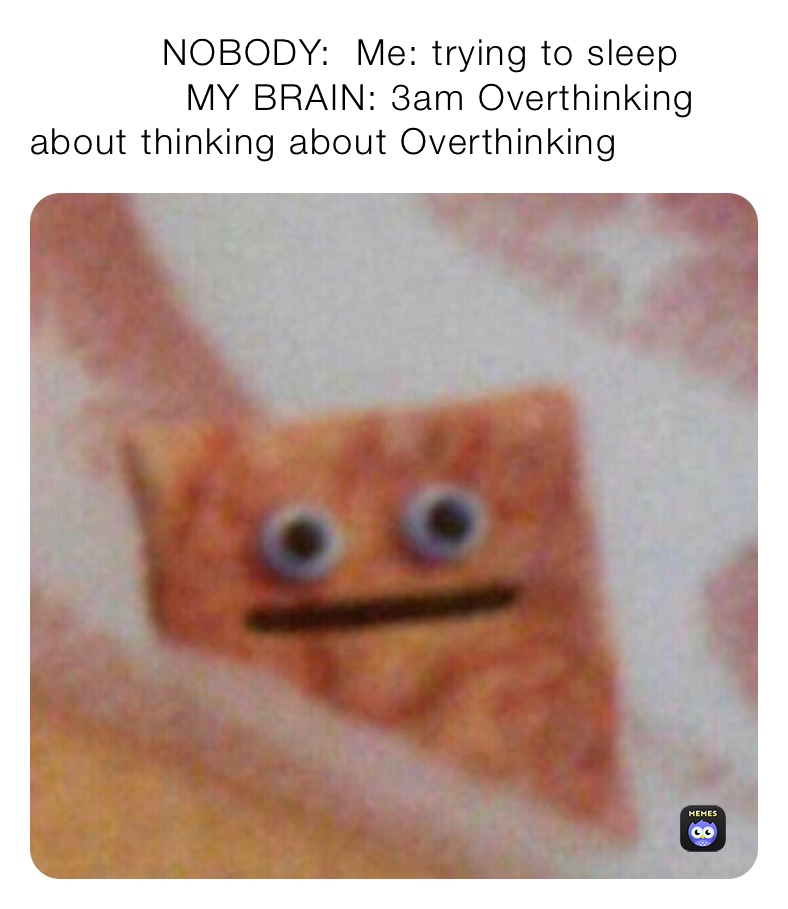            NOBODY:  Me: trying to sleep 
             MY BRAIN: 3am Overthinking about thinking about Overthinking