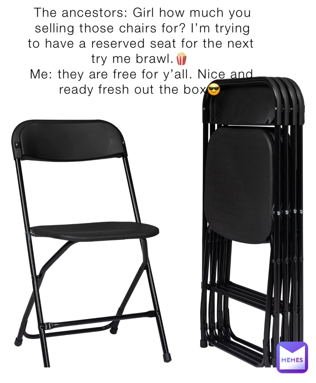The ancestors: Girl how much you selling those chairs for? I’m trying to have a reserved seat for the next try me brawl.🍿
Me: they are free for y’all. Nice and ready fresh out the box😎