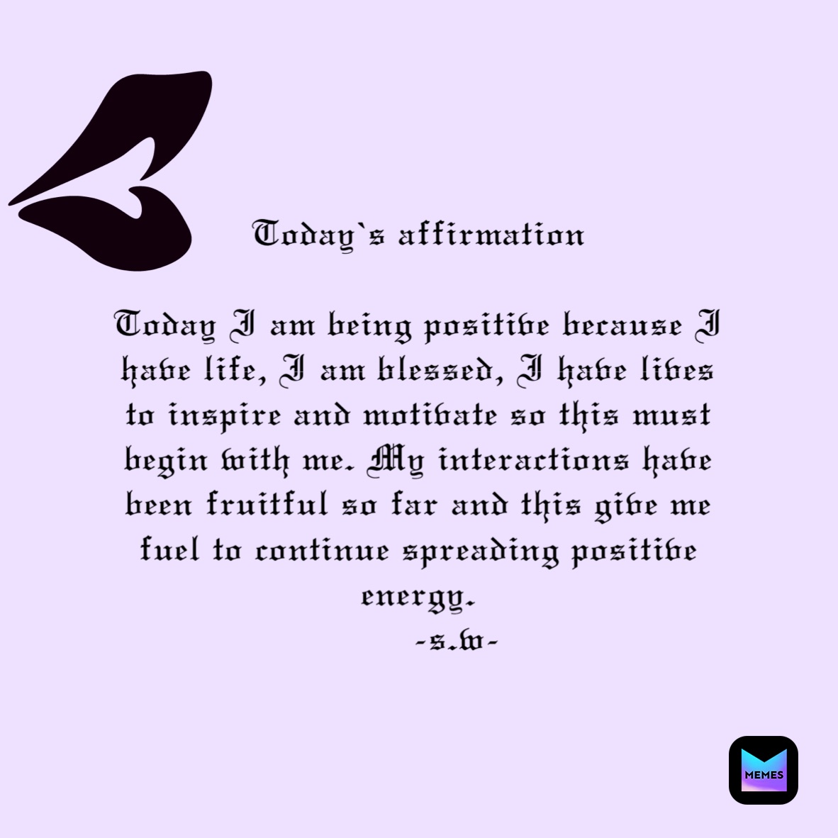
Today’s affirmation 

Today I am being positive because I have life, I am blessed, I have lives to inspire and motivate so this must begin with me. My interactions have been fruitful so far and this give me fuel to continue spreading positive energy.    
       -s.w-
