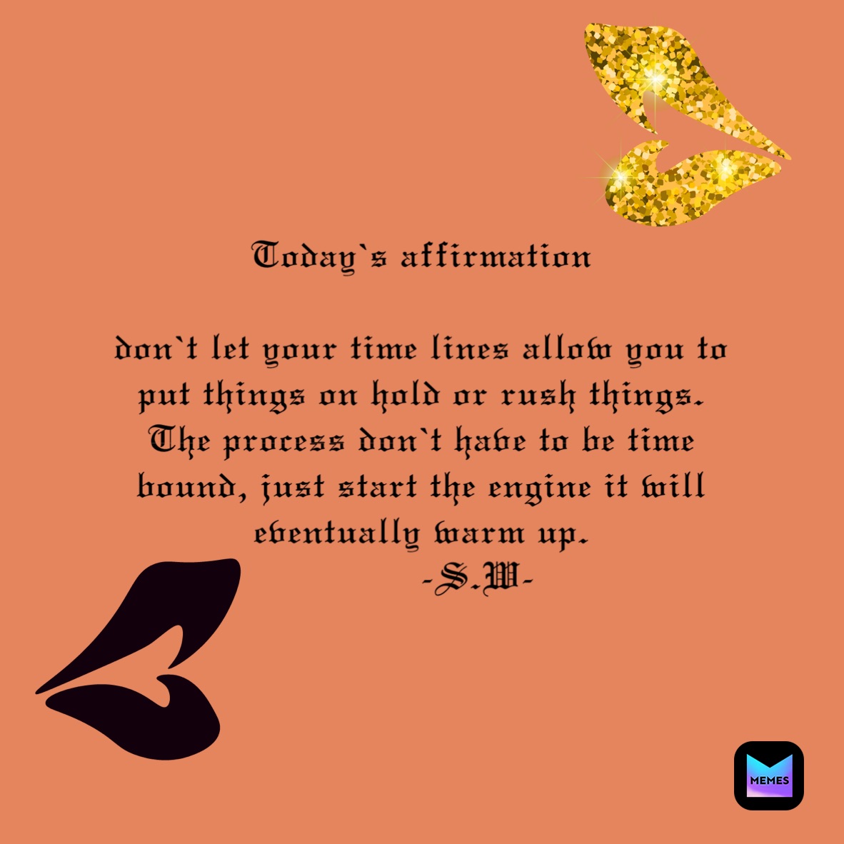Today’s affirmation 

don’t let your time lines allow you to put things on hold or rush things. The process don’t have to be time bound, just start the engine it will eventually warm up. 
          -S.W-