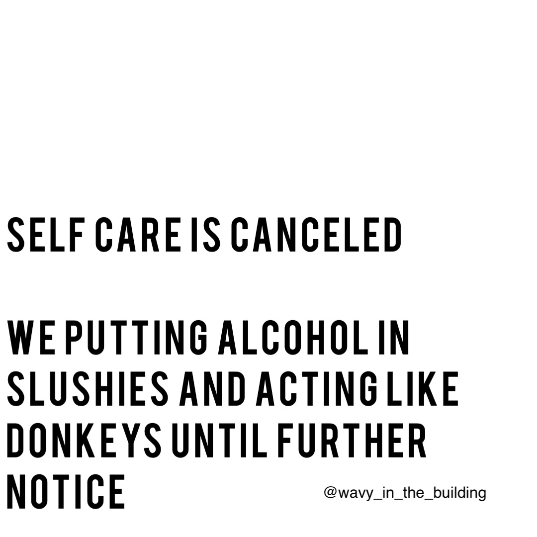 Self care is canceled 

We putting alcohol in Slushies and acting like donkeys until further notice