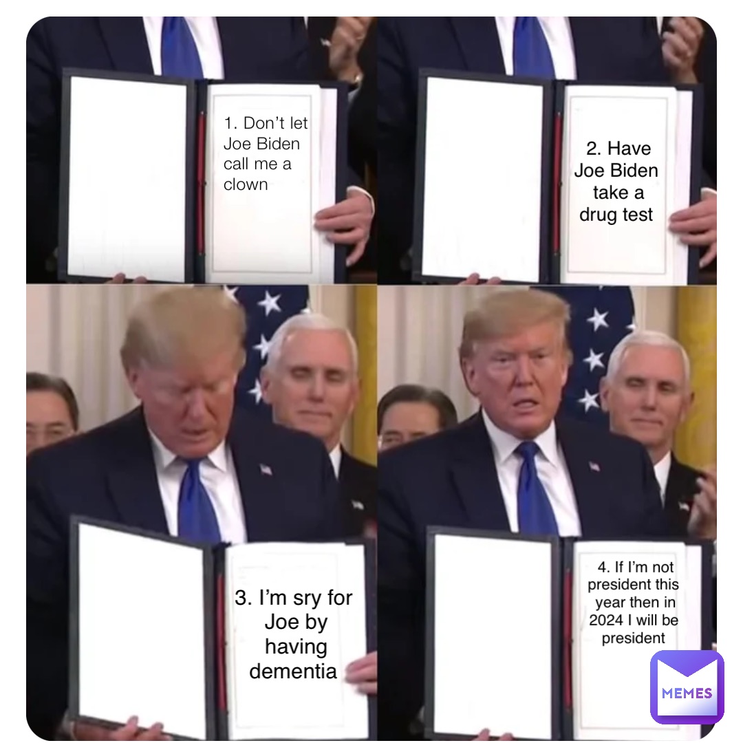 1. Don’t let Joe Biden call me a clown 2. Have Joe Biden take a drug test 3. I’m sry for Joe by having dementia 4. If I’m not president this year then in 2024 I will be president