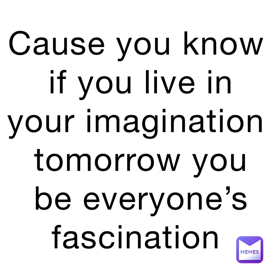 Cause you know if you live in your imagination tomorrow you be everyone’s fascination