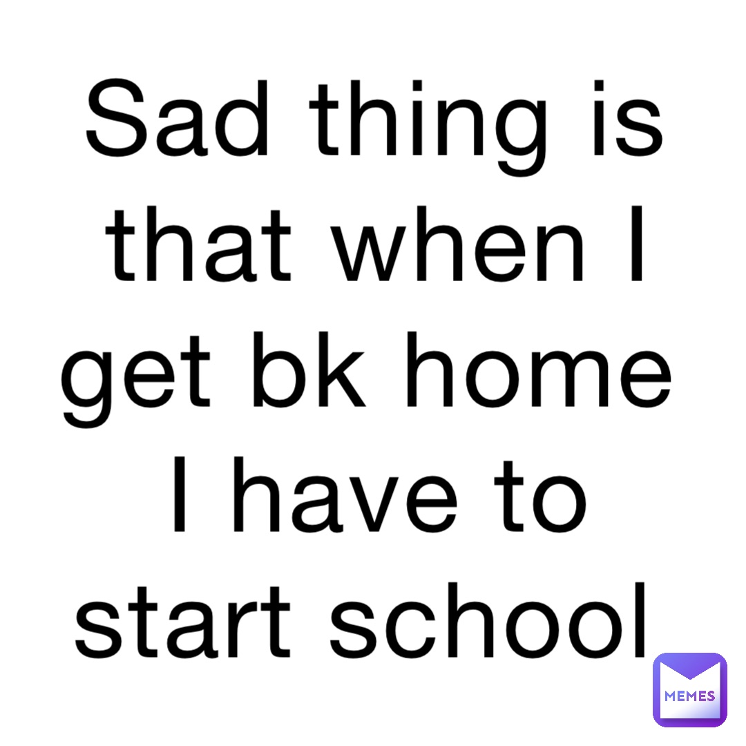 Sad thing is that when I get bk home I have to start school