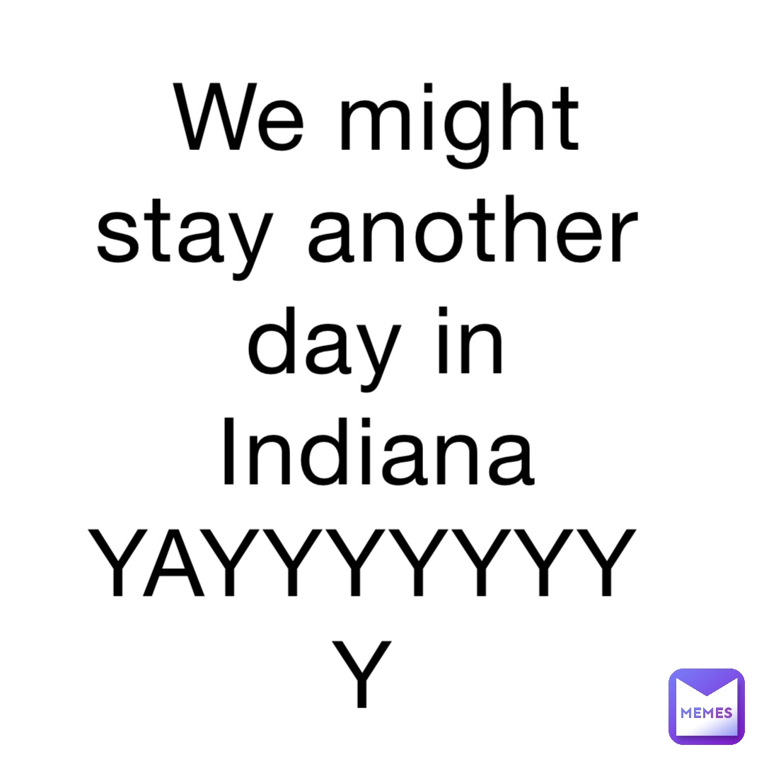 We might stay another day in Indiana YAYYYYYYYY