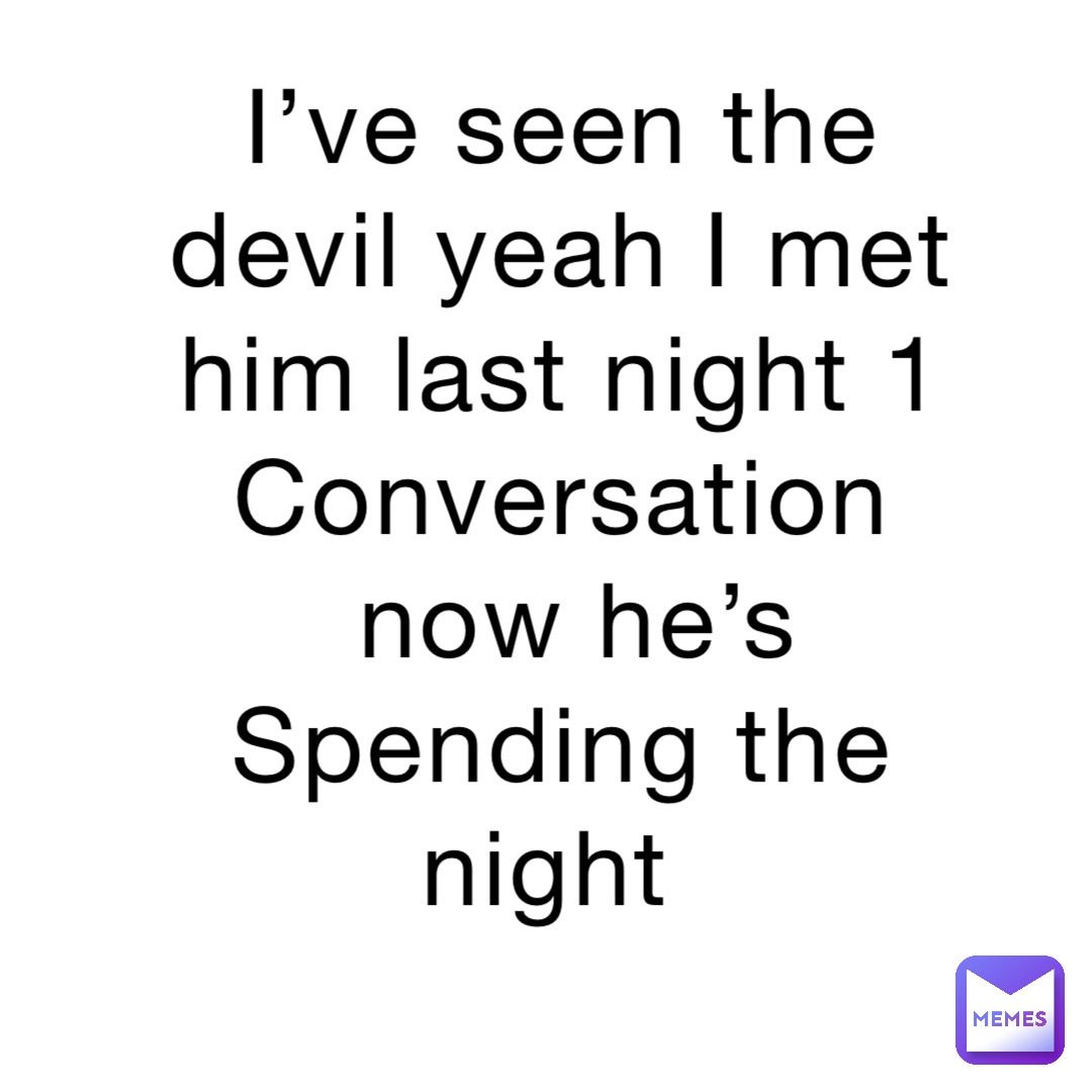 I’ve seen the devil yeah I met him last night 1 Conversation now he’s  Spending the night