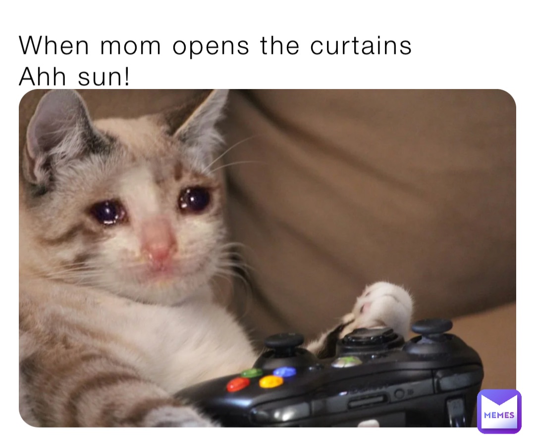 When mom opens the curtains 
Ahh sun!