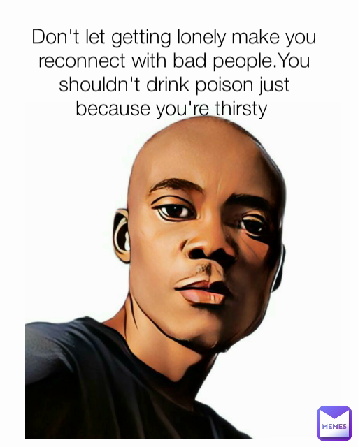 Don't let getting lonely make you reconnect with bad people.You shouldn't drink poison just because you're thirsty 