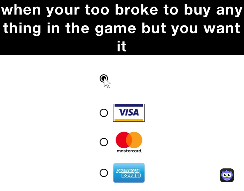 when your too broke to buy any thing in the game but you want it