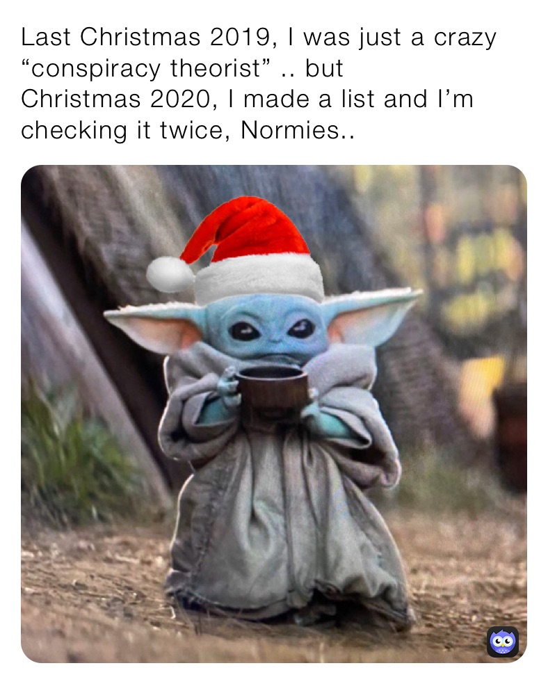 Last Christmas 2019, I was just a crazy “conspiracy theorist” .. but
Christmas 2020, I made a list and I’m checking it twice, Normies..