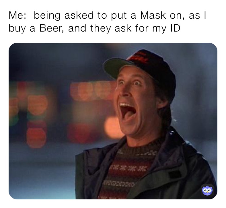 Me:  being asked to put a Mask on, as I buy a Beer, and they ask for my ID 