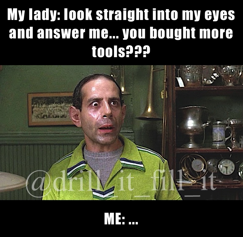 My lady: look straight into my eyes and answer me... you bought more tools??? ME: ...