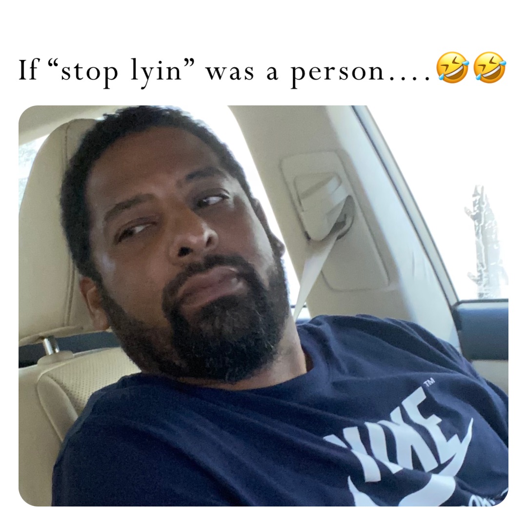 If “stop lyin” was a person….🤣🤣