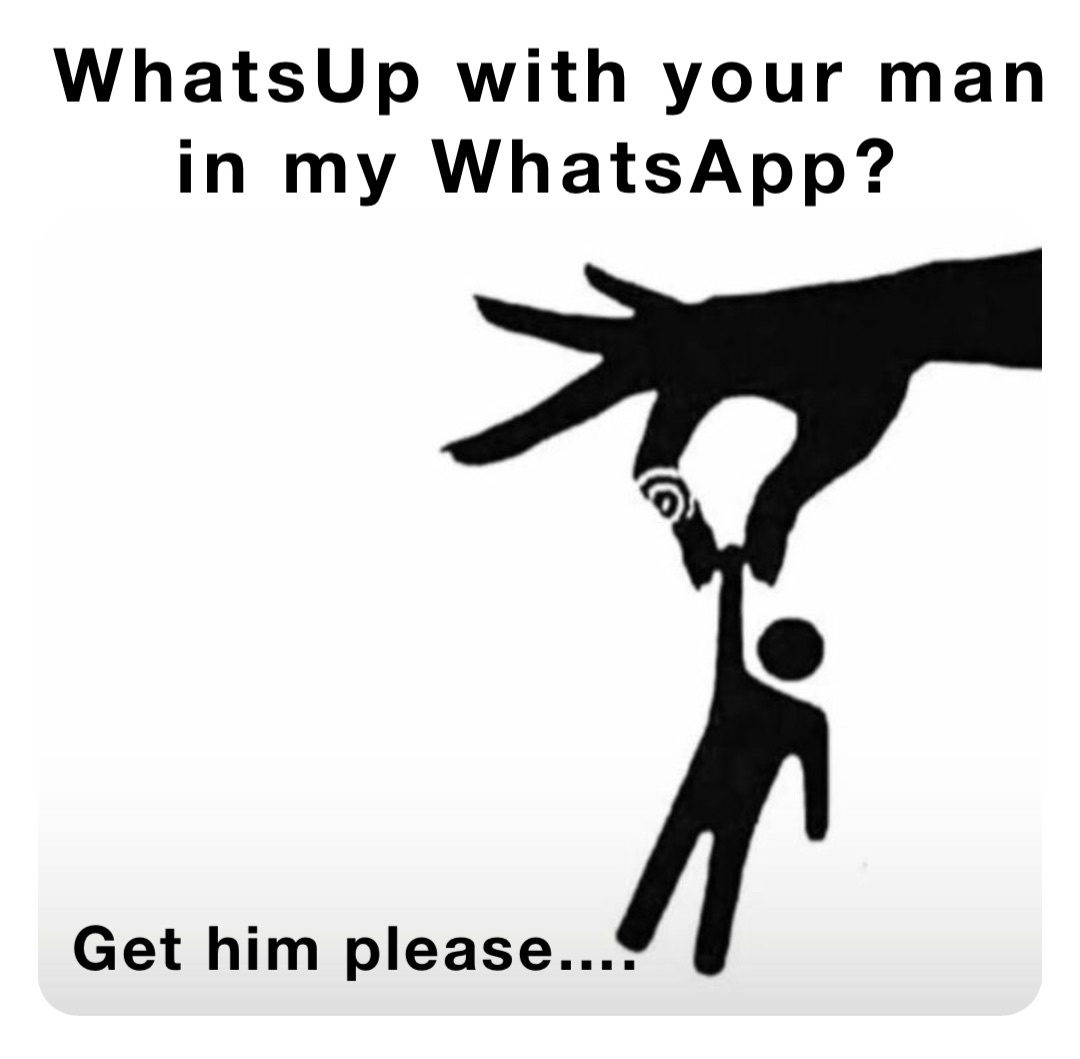 WhatsUp with your man 
in my WhatsApp? Get him please….