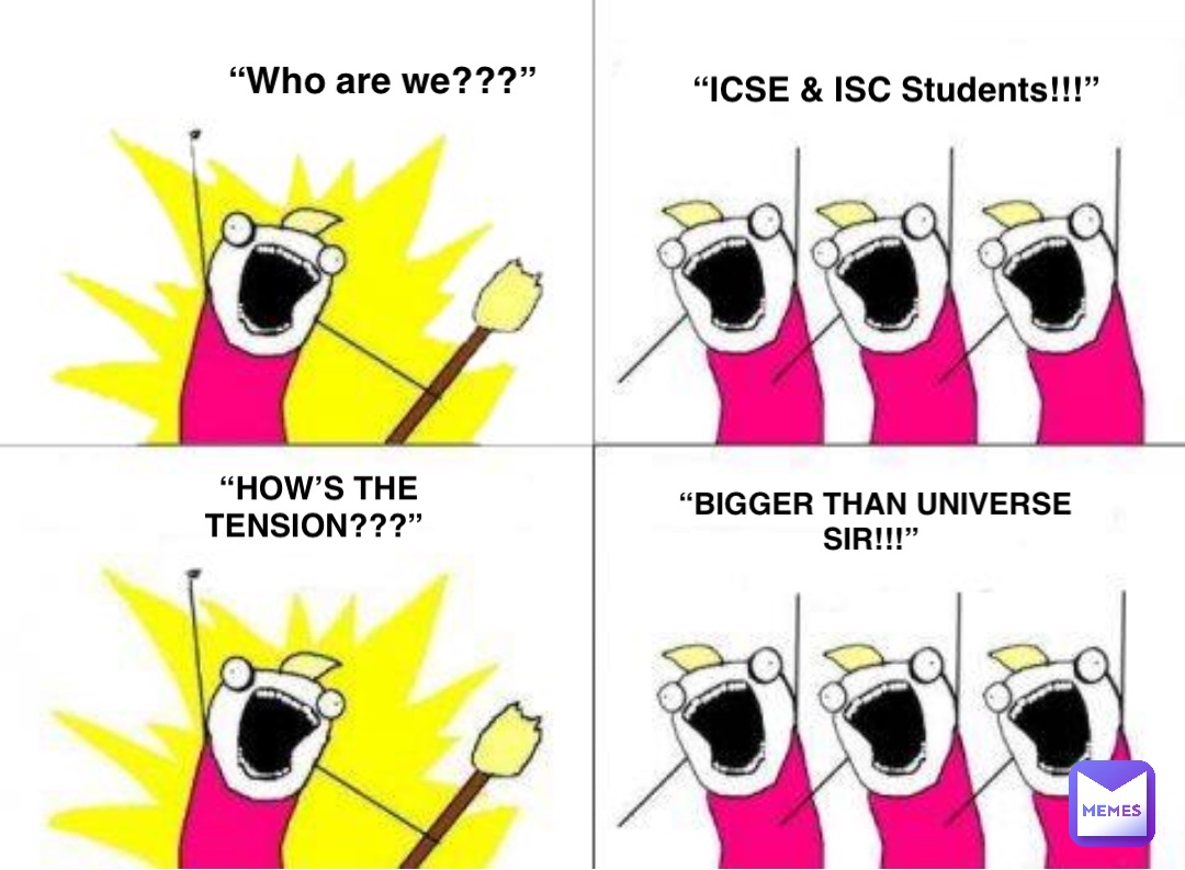 “Who are we???” “ICSE & ISC Students!!!” “HOW’S THE TENSION???” “BIGGER THAN UNIVERSE 
SIR!!!”