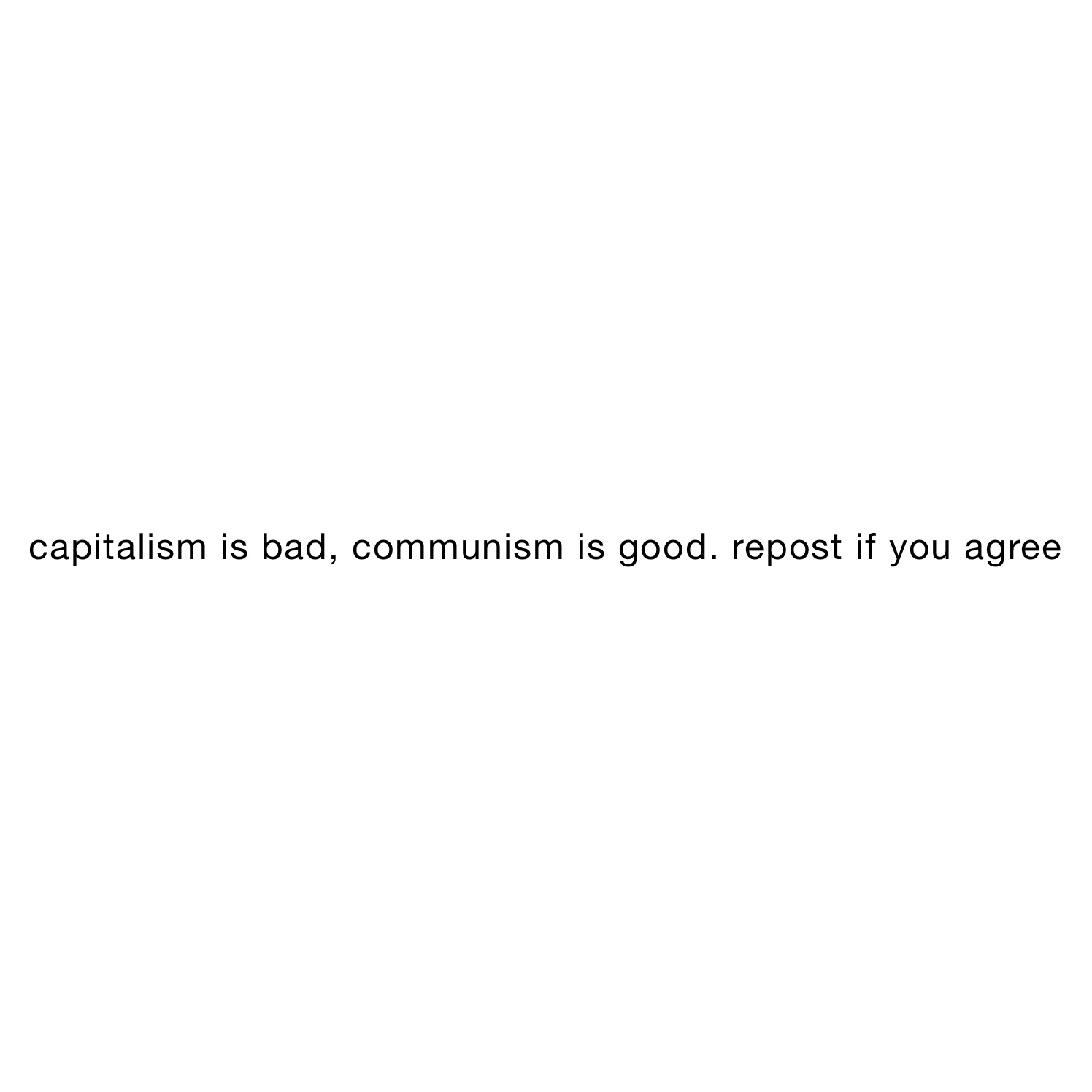capitalism is bad, communism is good. repost if you agree