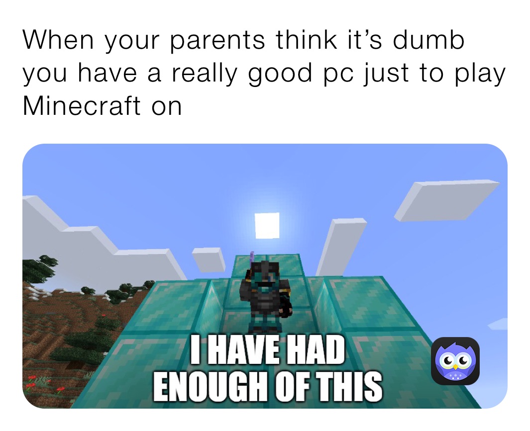 When your parents think it’s dumb you have a really good pc just to play Minecraft on