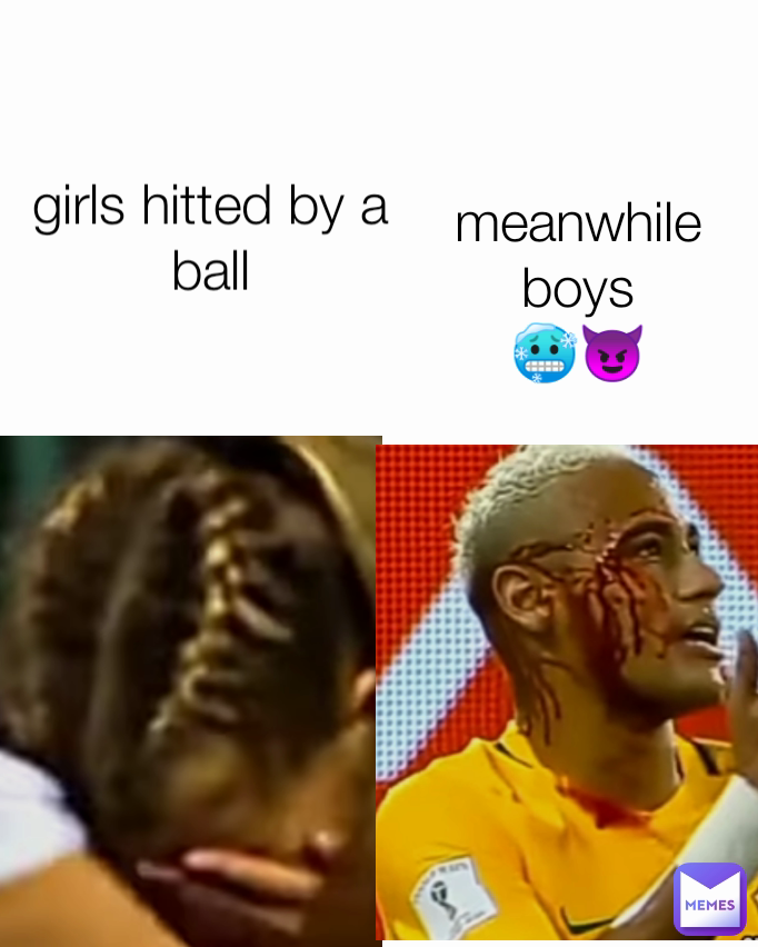 girls hitted by a ball
 meanwhile boys
🥶😈