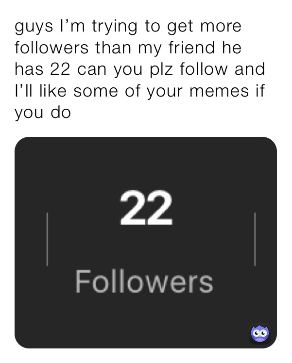 guys I’m trying to get more followers than my friend he has 22 can you ...