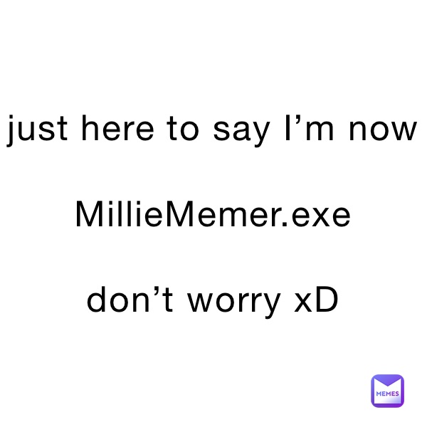 just here to say I’m now 

MillieMemer.exe

don’t worry xD