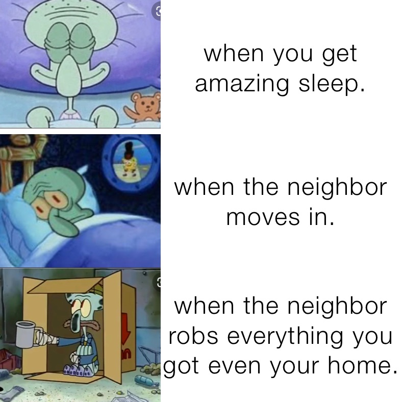 when you get amazing sleep. when the neighbor moves in. when the neighbor robs everything you got even your home.