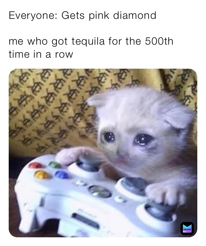 Everyone: Gets pink diamond

me who got tequila for the 500th time in a row