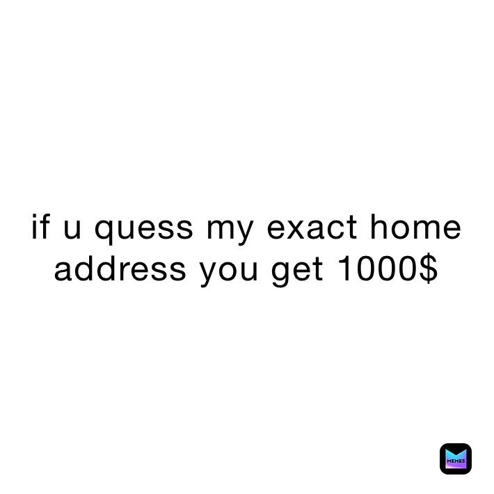 if u quess my exact home address you get 1000$