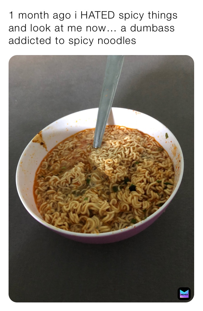 1 month ago i HATED spicy things and look at me now… a dumbass addicted to spicy noodles
