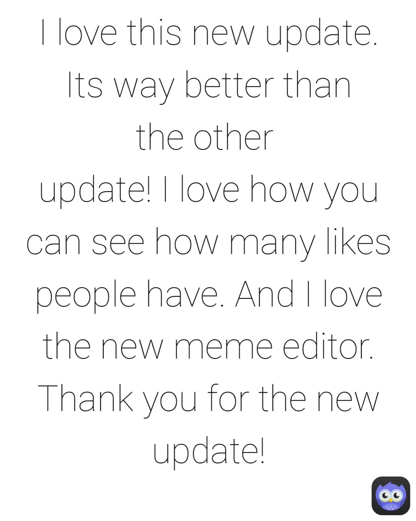 I love this new update.
Its way better than the other 
update! I love how you
can see how many likes people have. And I love the new meme editor. Thank you for the new update!