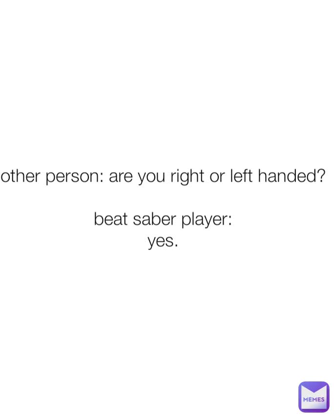 other person: are you right or left handed?

beat saber player:
yes.