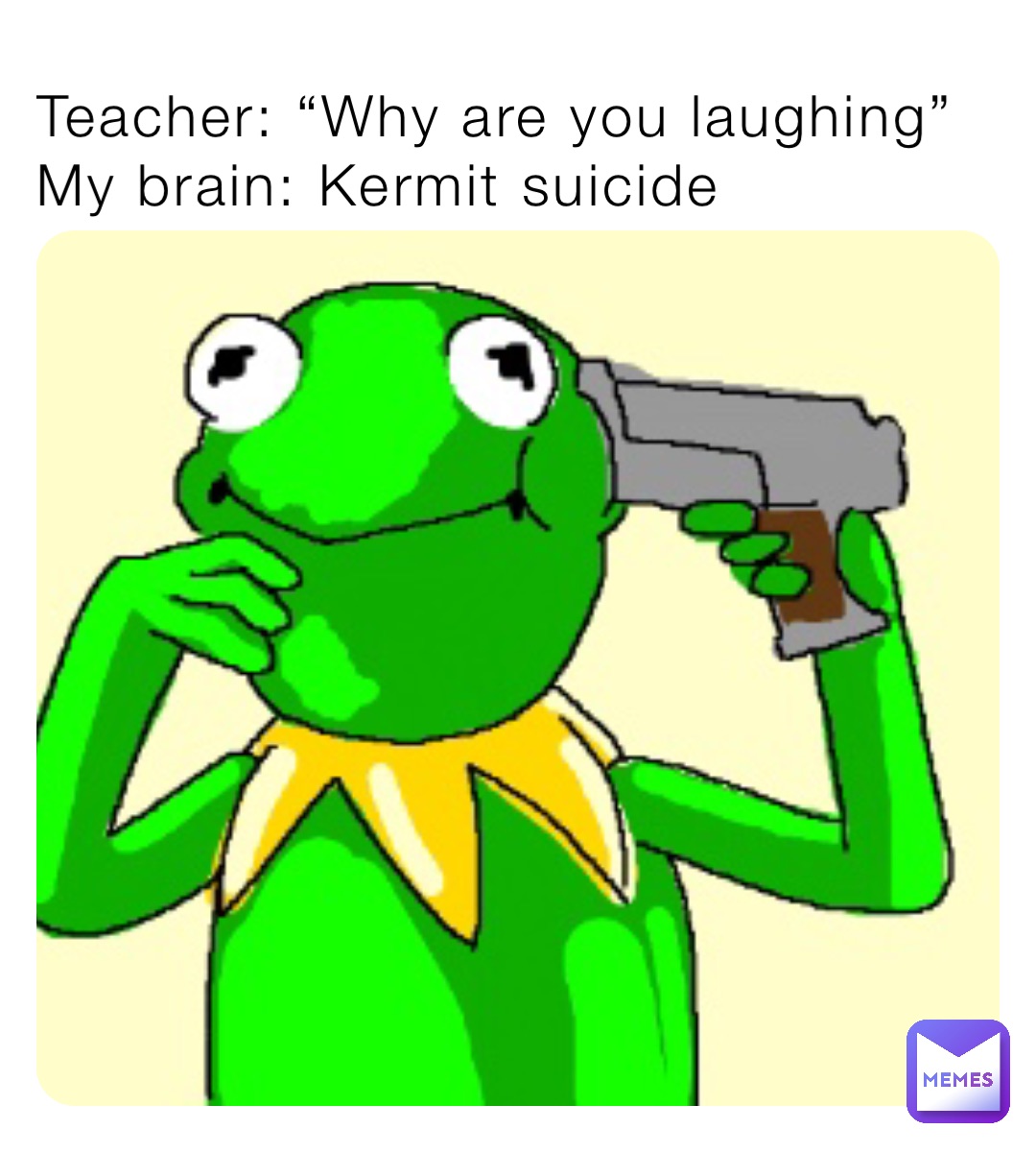 Teacher: “Why are you laughing”
My brain: Kermit suicide