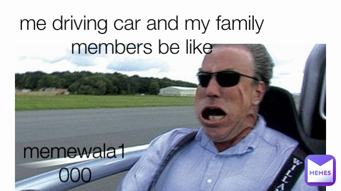 me driving car and my family members be like memewala1000