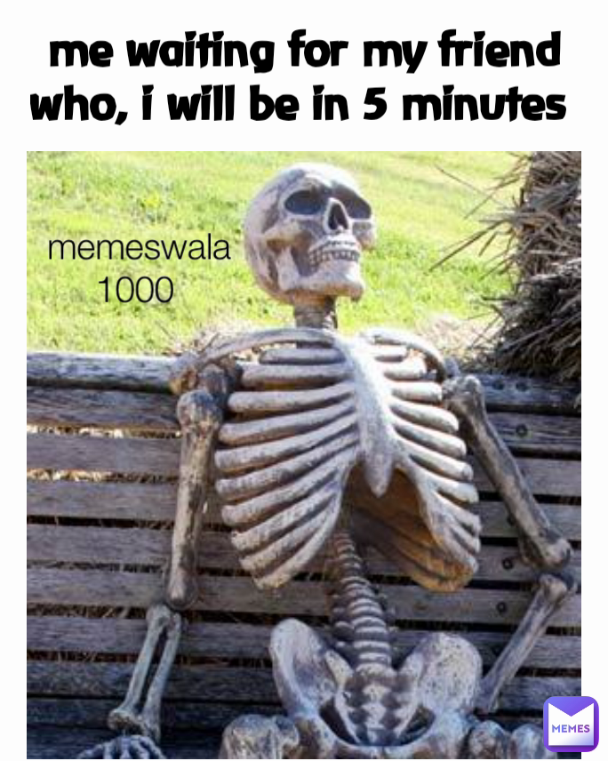 me waiting for my friend who, i will be in 5 minutes  memeswala1000 