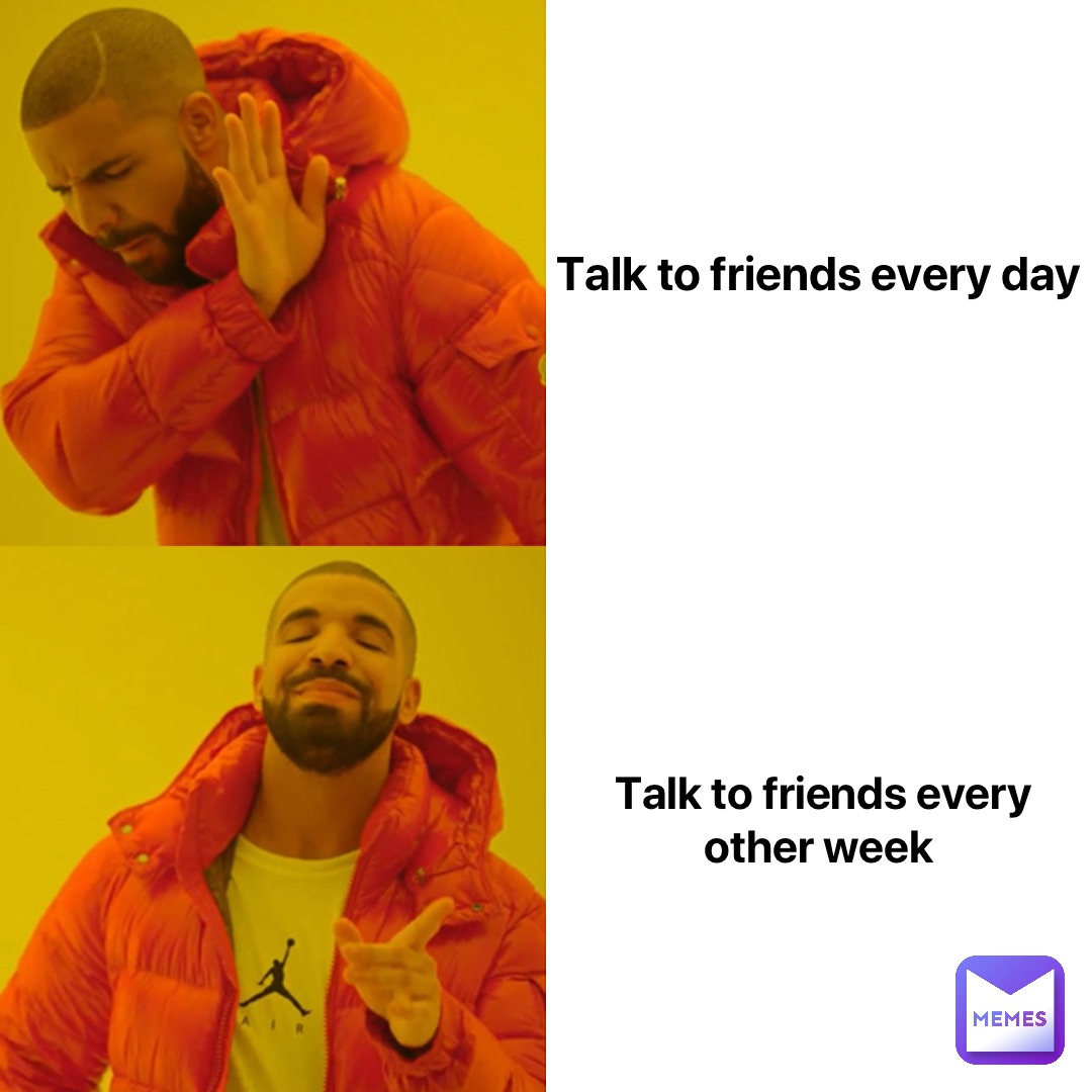 Talk to friends every day Talk to friends every other week